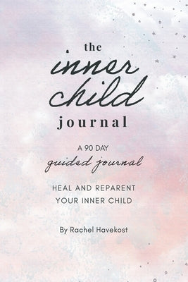 The Inner Child Journal: A 90 Day Guided Journal To Heal and Reparent Your Inner Child by Havekost, Rachel