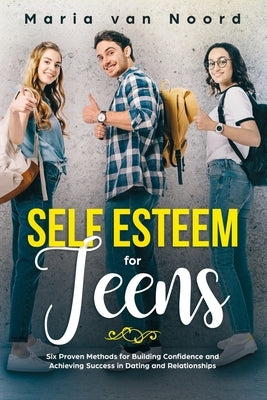 Self Esteem for Teens: Six proven methods for building confidence and achieving success in dating and relationships by Noord, Maria Van