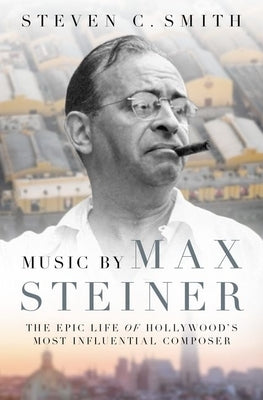 Music by Max Steiner: The Epic Life of Hollywood's Most Influential Composer by Smith, Steven C.