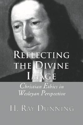 Reflecting the Divine Image: Christian Ethics in Wesleyan Perspective by Dunning, H. Ray