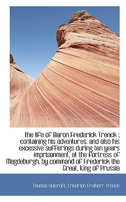 The Life of Baron Frederick Trenck: Containing His Adventures, and Also His Excessive Sufferings Du by Holcroft, Thomas