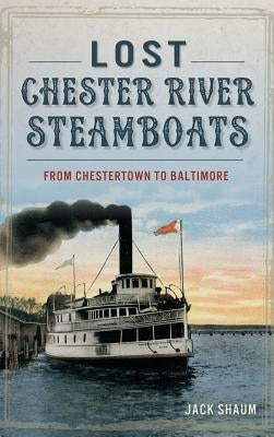 Lost Chester River Steamboats: From Chestertown to Baltimore by Shaum, Jack