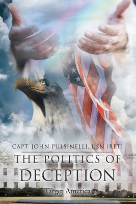 The Politics of Deception: Target America by Pulsinelli Usn (Ret), Capt John