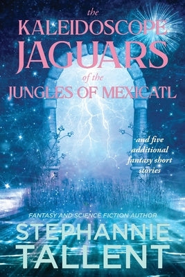 The Kaleidoscope Jaguars of the Jungles of Mexicatl: and Other Stories by Tallent, Stephannie