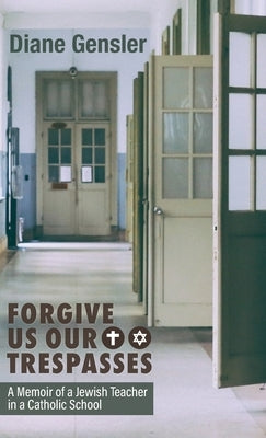 Forgive Us Our Trespasses: A memoir of a Jewish Teacher in a Catholic School by Gensler, Diane