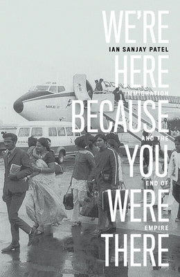 We're Here Because You Were There: Immigration and the End of Empire by Patel, Ian