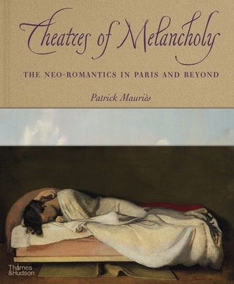 Theatres of Melancholy: The Neo-Romantics in Paris and Beyond by Mauriès, Patrick