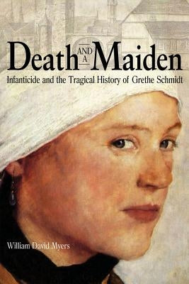Death and a Maiden: Infanticide and the Tragical History of Grethe Schmidt by Myers, William David