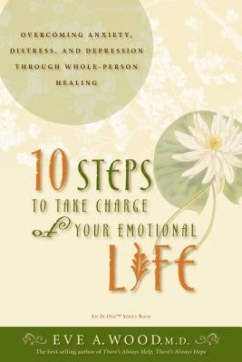 10 Steps to Take Charge of Your Emotional Life: Overcoming Anxiety, Distress, and Depression Through Whole-Person Healing by Wood, Eve