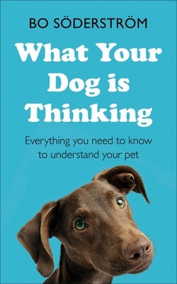What Your Dog Is Thinking: Everything You Need to Know to Understand Your Pet by Söderström, Bo