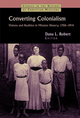 Converting Colonialism: Vision and Realities in Mission History, 1706-1914 by Robert, Dana L.