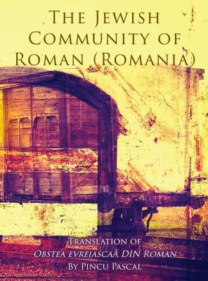 The Jewish Community of Roman (Roman, Romania): Translation of Obstea evreiascaă din Roman by Pascal, Pincu