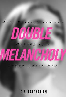 Double Melancholy: Art, Beauty, and the Making of a Brown Queer Man by Gatchalian, C. E.