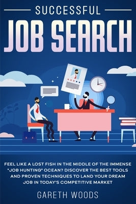 Successful Job Search: Feel Like a Lost Fish in The Middle of the Immense Job Hunting Ocean? Discover The Best Tools and Proven Techniques to by Woods, Gareth