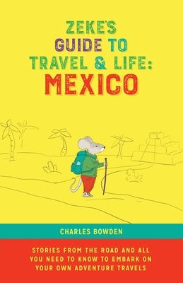 Zeke's Guide to Travel and Life: Mexico Stories From the Road and All You Need to Know to Embark on Your Own Adventure Travels by Bowden, Charles