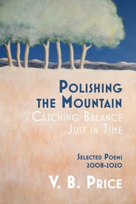 Polishing the Mountain, or Catching Balance Just in Time: Selected Poems 2008-2020 by Price, V. B.