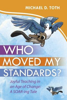 Who Moved My Standards?: Joyful Teaching in an Age of Change: A Soar-Ing Tale by Toth, Michael D.