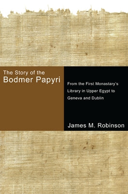 The Story of the Bodmer Papyri: From the First Monastery's Library in Upper Egypt to Geneva and Dublin by Robinson, James M.