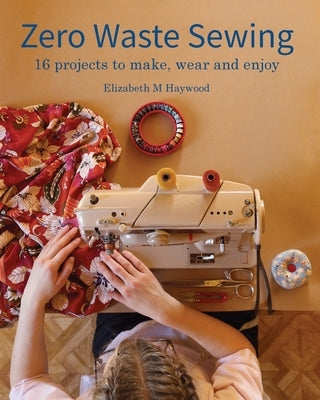 Zero Waste Sewing: 16 projects to make, wear and enjoy by Haywood, Elizabeth M.