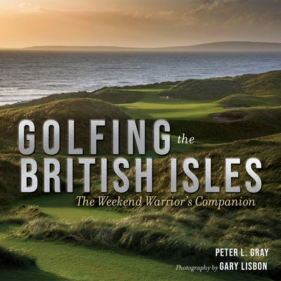 Golfing the British Isles: The Weekend Warrior's Companion by Gray, Peter