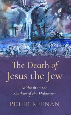 The Death of Jesus the Jew: Midrash in the Shadow of the Holocaust by Keenan, Peter