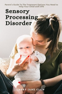 Sensory Processing Disorder: Parent's Guide To The Treatment Options You Need to Help Your Child with SPD by Clew, Larry Jane