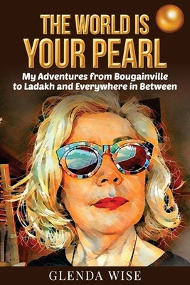 The World is Your Pearl: My Adventures from Bougainville to Ladakh and Everywhere in Between by Wise, Glenda