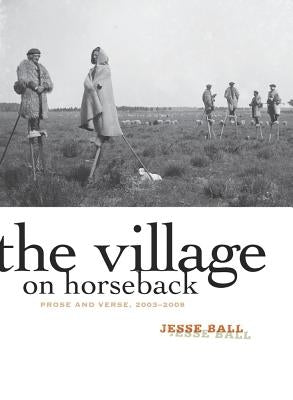 The Village on Horseback: Prose and Verse, 2003-2008 by Ball, Jesse