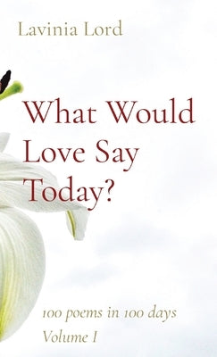 What Would Love Say Today?: 100 poems in 100 days Volume I by Lord, Lavinia