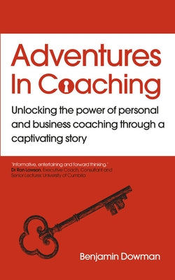 Adventures in Coaching: Unlocking the Power of Personal and Business Coaching Through a Captivating Story by Dowman, Ben