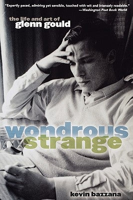 Wondrous Strange: The Life and Art of Glenn Gould by Bazzana, Kevin