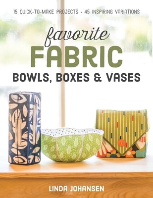 Favorite Fabric Bowls, Boxes & Vases: 15 Quick-To-Make Projects - 45 Inspiring Variations by Johansen, Linda
