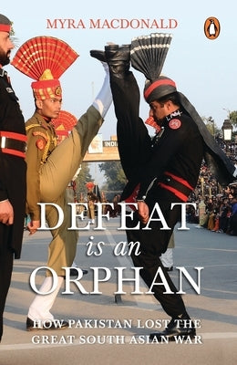 Defeat Is an Orphan: How Pakistan Lost the Great South Asian War by MacDonald, Myra