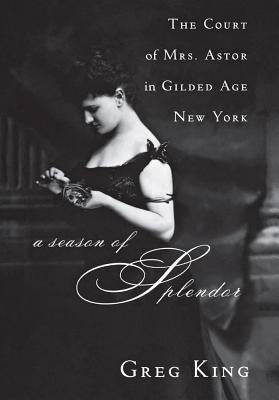 A Season of Splendor: The Court of Mrs. Astor in Gilded Age New York by King, Greg