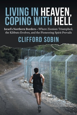 Living in Heaven, Coping with Hell: Israel's Northern Borders-Where Zionism Triumphed, the Kibbutz Evolves, and the Pioneering Spirit Prevails by Sobin, Clifford