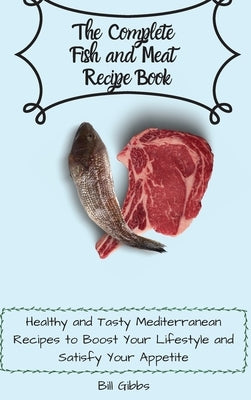 The Complete Fish and Meat Recipe Book: Healthy and Tasty Mediterranean Recipes to Boost Your Lifestyle and Satisfy Your Appetite by Gibbs, Bill