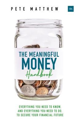 The Meaningful Money Handbook: Everything You Need to Know and Everything You Need to Do to Secure Your Financial Future by Matthew, Pete