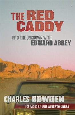 The Red Caddy: Into the Unknown with Edward Abbey by Bowden, Charles