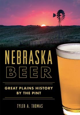 Nebraska Beer: Great Plains History by the Pint by Thomas, Tyler A.