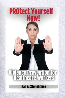 Protect Yourself Now! Violence Prevention for Healthcare Workers by Stonehouse, Rae A.