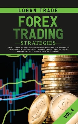 Forex Trading Strategies: The Ultimate Beginners Guide on How to Invest for a Living in the Currency Market Using the Simple Swing and Day Trade by Trade, Logan