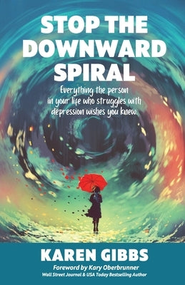 Stop the Downward Spiral: Everything the person in your life who struggles with depression wishes you knew. by Gibbs, Karen