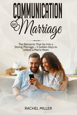 Communication in marriage: The Elements That Go Into a Strong Marriage + 2 Golden Keys to Unlock a Man's Heart by Miller, Rachel