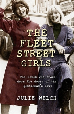 The Fleet Street Girls: The Women Who Broke Down the Doors of the Gentleman's Club by Welch, Julie