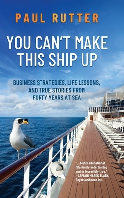 You Can't Make This Ship Up: Business Strategies, Life Lessons, and True Stories from Forty Years at Sea by Rutter, Paul