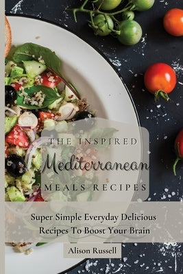 The Inspired Mediterranean Meals Recipes: Super Simple Everyday Delicious Recipes To Boost Your Brain by Russell, Alison