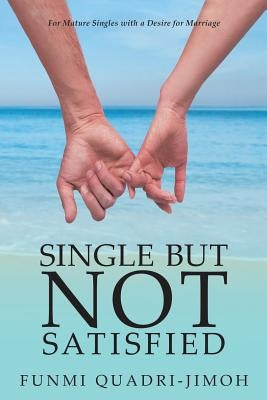 Single but Not Satisfied: For Mature Singles with a Desire for Marriage by Quadri-Jimoh, Funmi