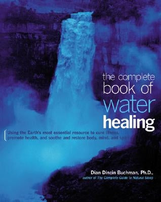 The Complete Book of Water Healing: Using the Earth's Most Essential Resource to Cure Illness, Promote Health, and Soothe and Restore Body, Mind, and by Buchman, Dian Dincin