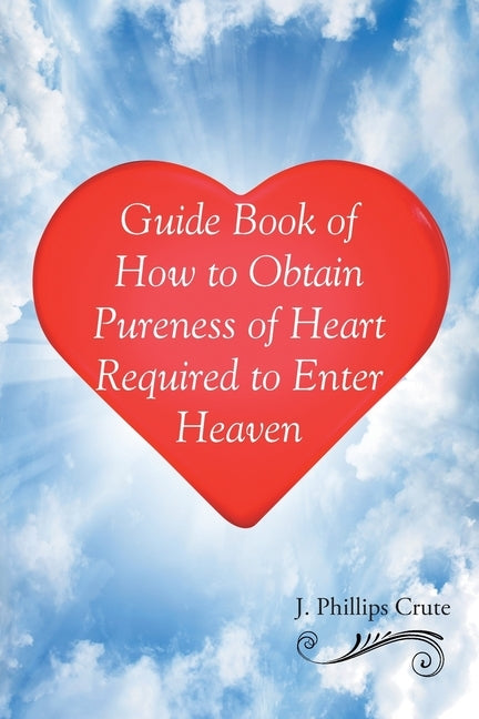 Guide Book of How to Obtain Pureness of Heart Required to Enter Heaven by Crute, J. Phillips