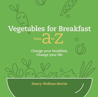 Vegetables for Breakfast from A to Z: Change Your Breakfast, Change Your Life by Wolfson-Moche, Nancy